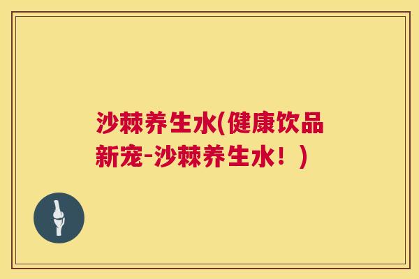 沙棘养生水(健康饮品新宠-沙棘养生水！)