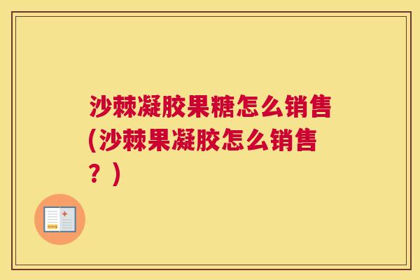 沙棘凝胶果糖怎么销售(沙棘果凝胶怎么销售？)