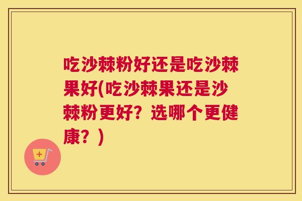 吃沙棘粉好还是吃沙棘果好(吃沙棘果还是沙棘粉更好？选哪个更健康？)