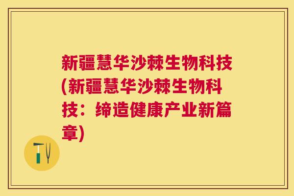 新疆慧华沙棘生物科技(新疆慧华沙棘生物科技：缔造健康产业新篇章)