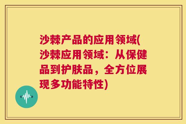 沙棘产品的应用领域(沙棘应用领域：从保健品到护肤品，全方位展现多功能特性)