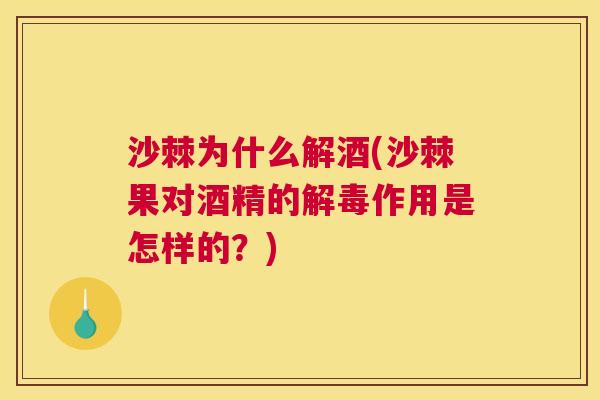 沙棘为什么解酒(沙棘果对酒精的解毒作用是怎样的？)