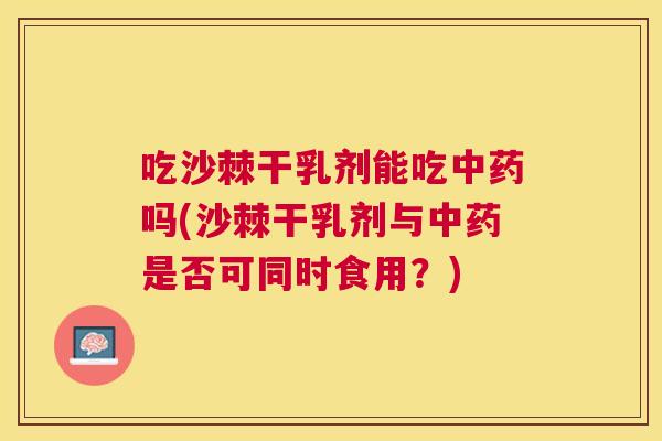 吃沙棘干乳剂能吃中药吗(沙棘干乳剂与中药是否可同时食用？)