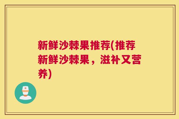 新鲜沙棘果推荐(推荐新鲜沙棘果，滋补又营养)