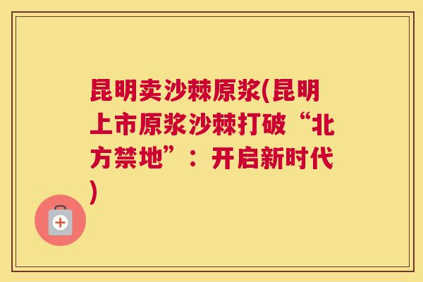 昆明卖沙棘原浆(昆明上市原浆沙棘打破“北方禁地”:开启新时代)