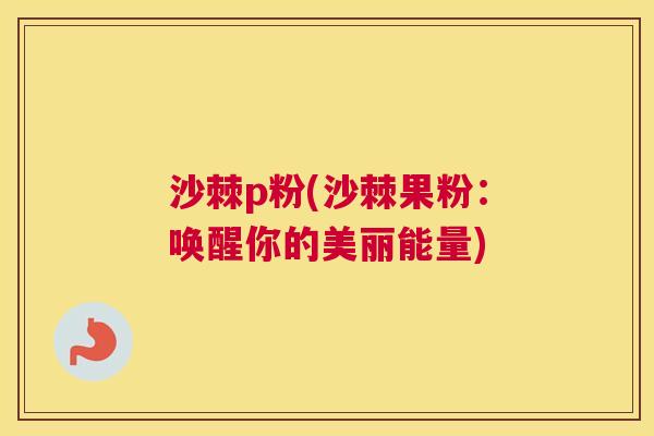 沙棘p粉(沙棘果粉：唤醒你的美丽能量)