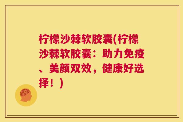 柠檬沙棘软胶囊(柠檬沙棘软胶囊:助力免疫、美颜双效,健康好选择!)