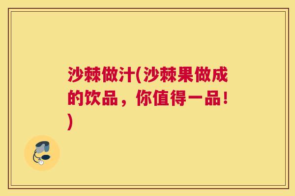 沙棘做汁(沙棘果做成的饮品，你值得一品！)
