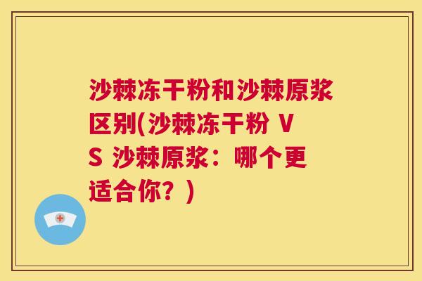 沙棘冻干粉和沙棘原浆区别(沙棘冻干粉 VS 沙棘原浆:哪个更适合你?)