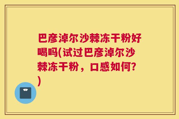 巴彦淖尔沙棘冻干粉好喝吗(试过巴彦淖尔沙棘冻干粉,口感如何?)