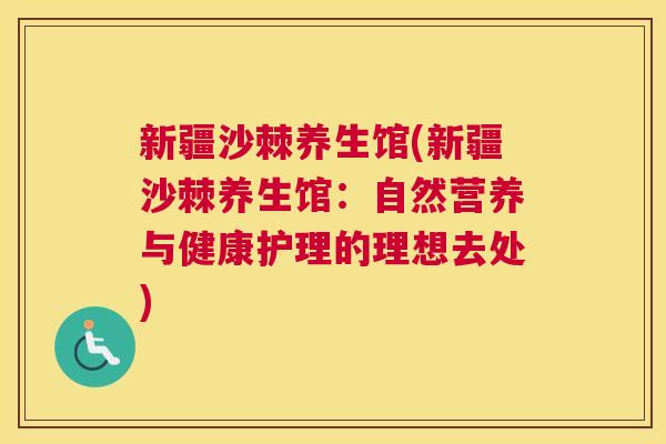 新疆沙棘养生馆(新疆沙棘养生馆：自然营养与健康护理的理想去处)
