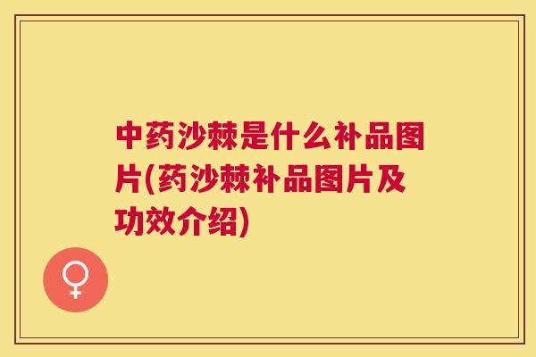 中药沙棘是什么补品图片(药沙棘补品图片及功效介绍)