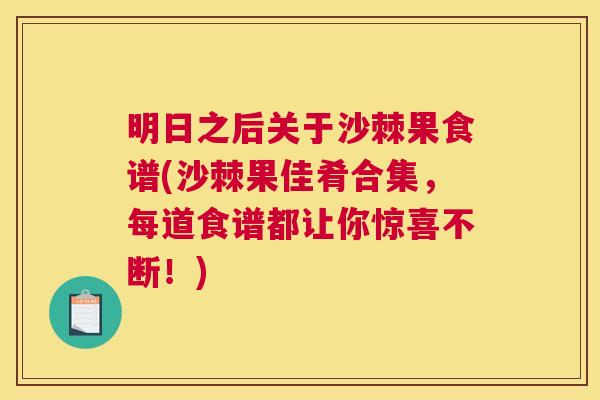 明日之后关于沙棘果食谱(沙棘果佳肴合集，每道食谱都让你惊喜不断！)