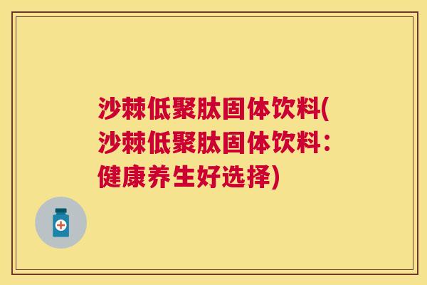 沙棘低聚肽固体饮料(沙棘低聚肽固体饮料：健康养生好选择)