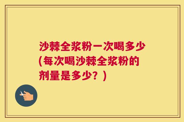 沙棘全浆粉一次喝多少(每次喝沙棘全浆粉的剂量是多少?)
