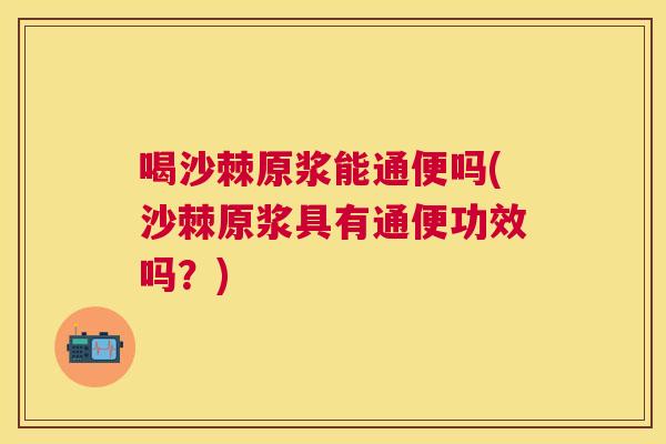 喝沙棘原浆能通便吗(沙棘原浆具有通便功效吗?)