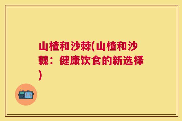 山楂和沙棘(山楂和沙棘：健康饮食的新选择)