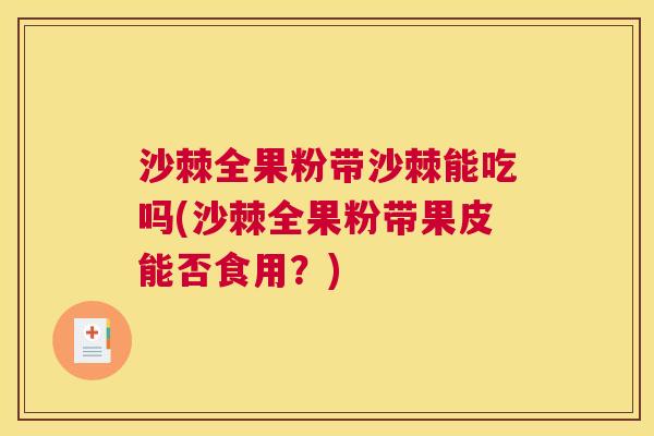 沙棘全果粉带沙棘能吃吗(沙棘全果粉带果皮能否食用？)