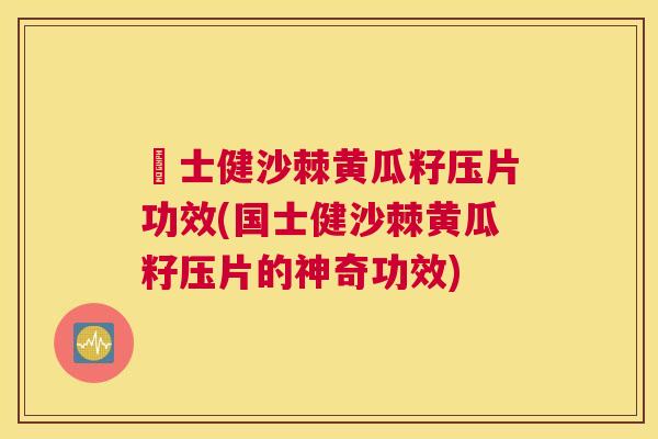 囯士健沙棘黄瓜籽压片功效(国士健沙棘黄瓜籽压片的神奇功效)