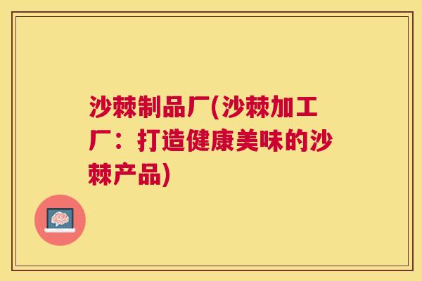 沙棘制品厂(沙棘加工厂：打造健康美味的沙棘产品)