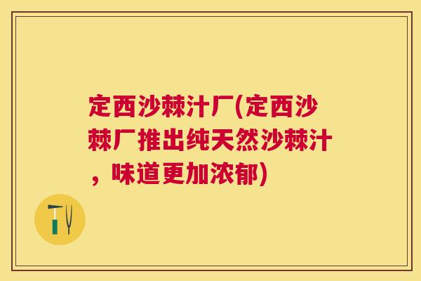 定西沙棘汁厂(定西沙棘厂推出纯天然沙棘汁，味道更加浓郁)