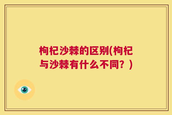 枸杞沙棘的区别(枸杞与沙棘有什么不同?)