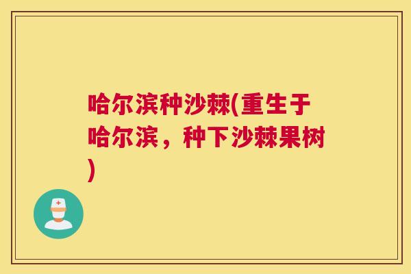 哈尔滨种沙棘(重生于哈尔滨，种下沙棘果树)