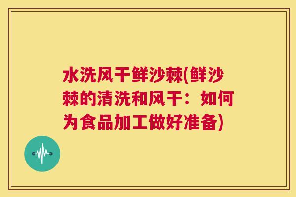 水洗风干鲜沙棘(鲜沙棘的清洗和风干：如何为食品加工做好准备)