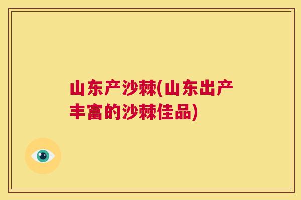 山东产沙棘(山东出产丰富的沙棘佳品)