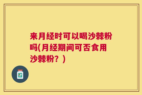 来月经时可以喝沙棘粉吗(月经期间可否食用沙棘粉?)