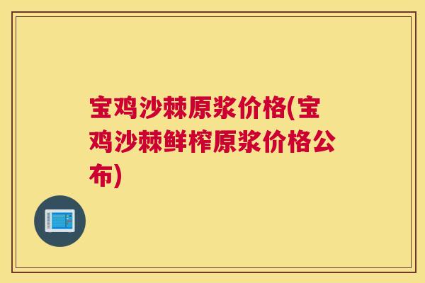 宝鸡沙棘原浆价格(宝鸡沙棘鲜榨原浆价格公布)