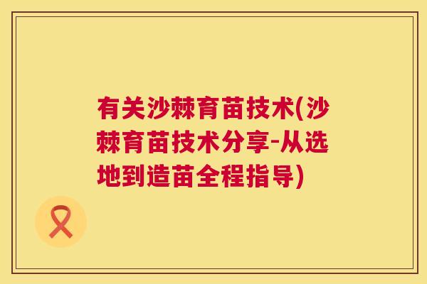 有关沙棘育苗技术(沙棘育苗技术分享-从选地到造苗全程指导)
