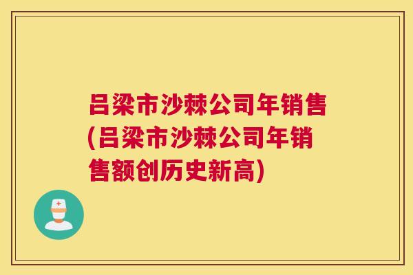 吕梁市沙棘公司年销售(吕梁市沙棘公司年销售额创历史新高) 吕梁市沙棘公司年销售(吕梁市沙棘公司年销售额创历史新高)