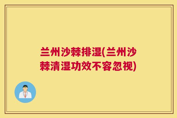 兰州沙棘排湿(兰州沙棘清湿功效不容忽视)