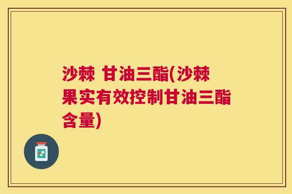 沙棘 甘油三酯(沙棘果实有效控制甘油三酯含量)