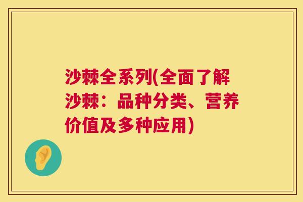 沙棘全系列(全面了解沙棘：品种分类、营养价值及多种应用)