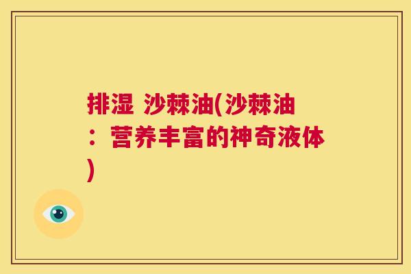 排湿 沙棘油(沙棘油:营养丰富的神奇液体)