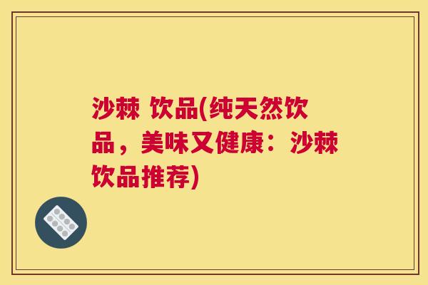 沙棘 饮品(纯天然饮品，美味又健康：沙棘饮品推荐)