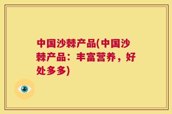 中国沙棘产品(中国沙棘产品：丰富营养，好处多多)