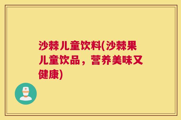 沙棘儿童饮料(沙棘果儿童饮品，营养美味又健康)