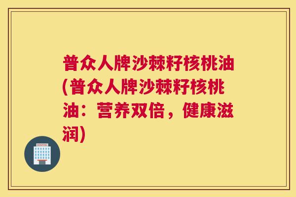 普众人牌沙棘籽核桃油(普众人牌沙棘籽核桃油:营养双倍,健康滋润)