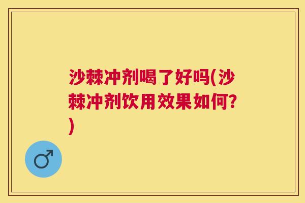 沙棘冲剂喝了好吗(沙棘冲剂饮用效果如何?) 沙棘冲剂喝了好吗(沙棘冲剂饮用效果如何?)