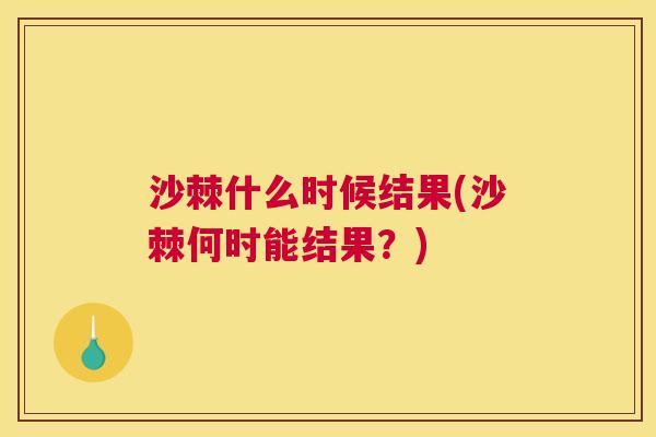 沙棘什么时候结果(沙棘何时能结果？)