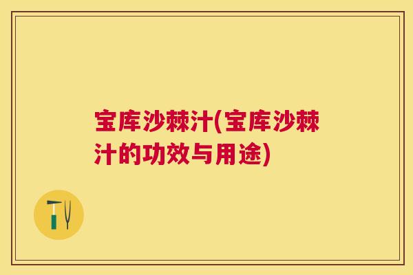 宝库沙棘汁(宝库沙棘汁的功效与用途) 宝库沙棘汁(宝库沙棘汁的功效与用途)