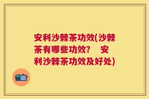 安利沙棘茶功效(沙棘茶有哪些功效？  安利沙棘茶功效及好处)
