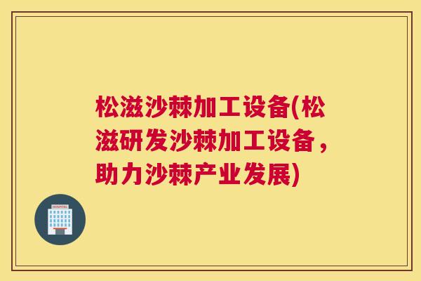 松滋沙棘加工设备(松滋研发沙棘加工设备，助力沙棘产业发展)