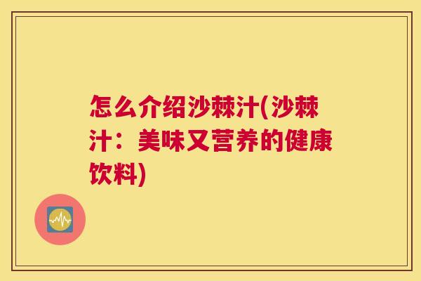 怎么介绍沙棘汁(沙棘汁:美味又营养的健康饮料)
