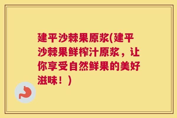 建平沙棘果原浆(建平沙棘果鲜榨汁原浆，让你享受自然鲜果的美好滋味！)