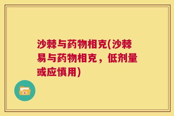 沙棘与药物相克(沙棘易与药物相克，低剂量或应慎用)