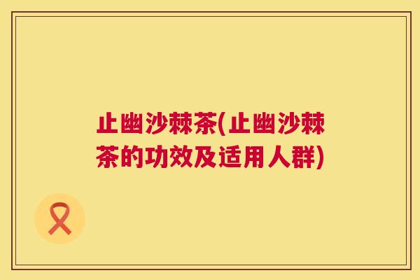 止幽沙棘茶(止幽沙棘茶的功效及适用人群)